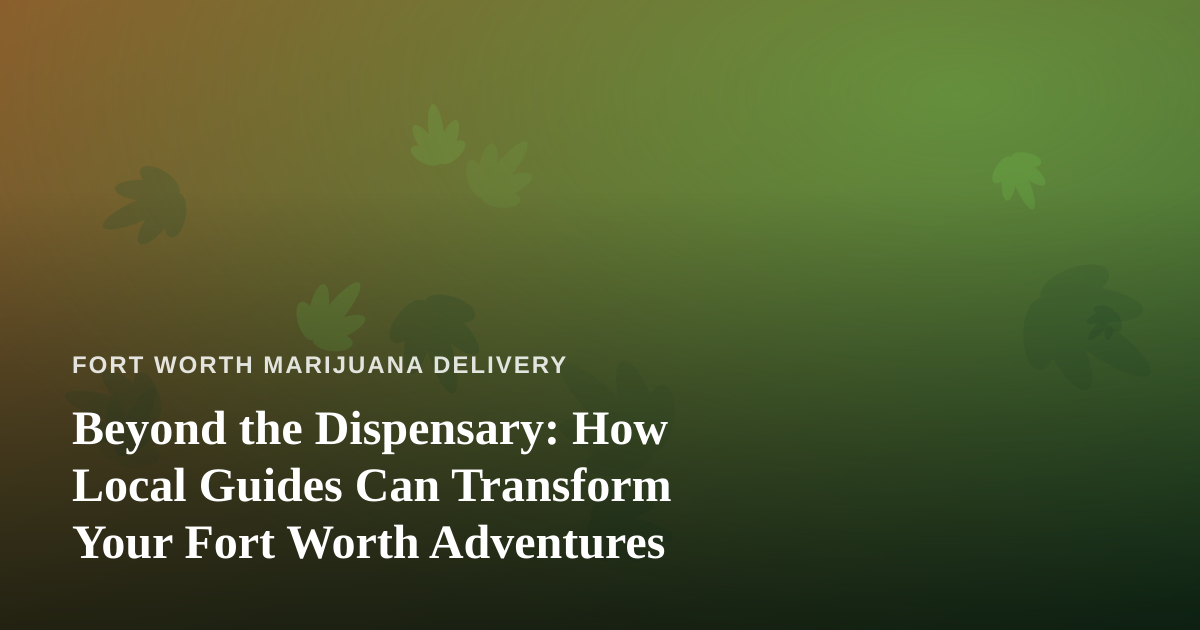 Beyond the Dispensary: How Local Guides Can Transform Your Fort Worth Adventures