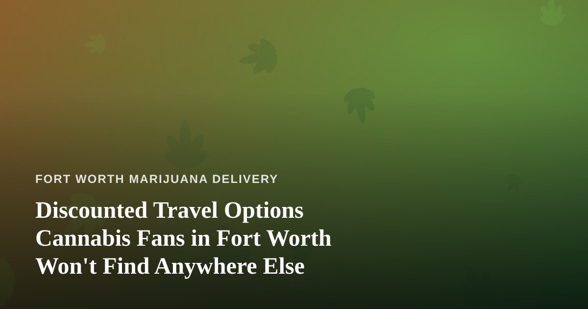 Discounted Travel Options Cannabis Fans in Fort Worth Won’t Find Anywhere Else