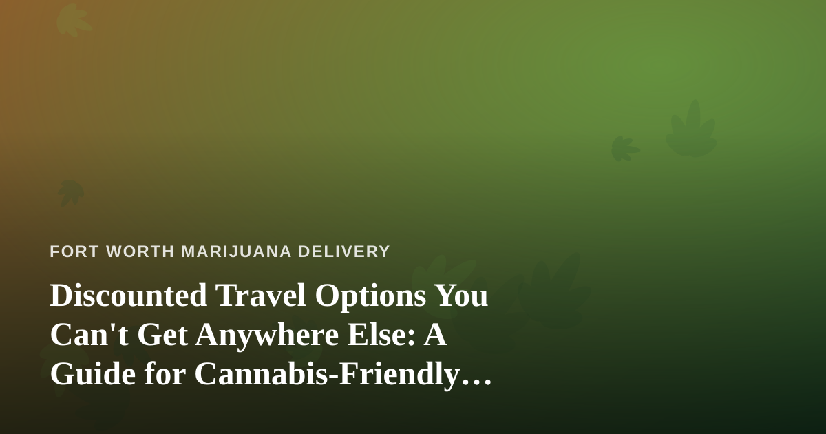 Discounted Travel Options You Can’t Get Anywhere Else: A Guide for Cannabis-Friendly Trips