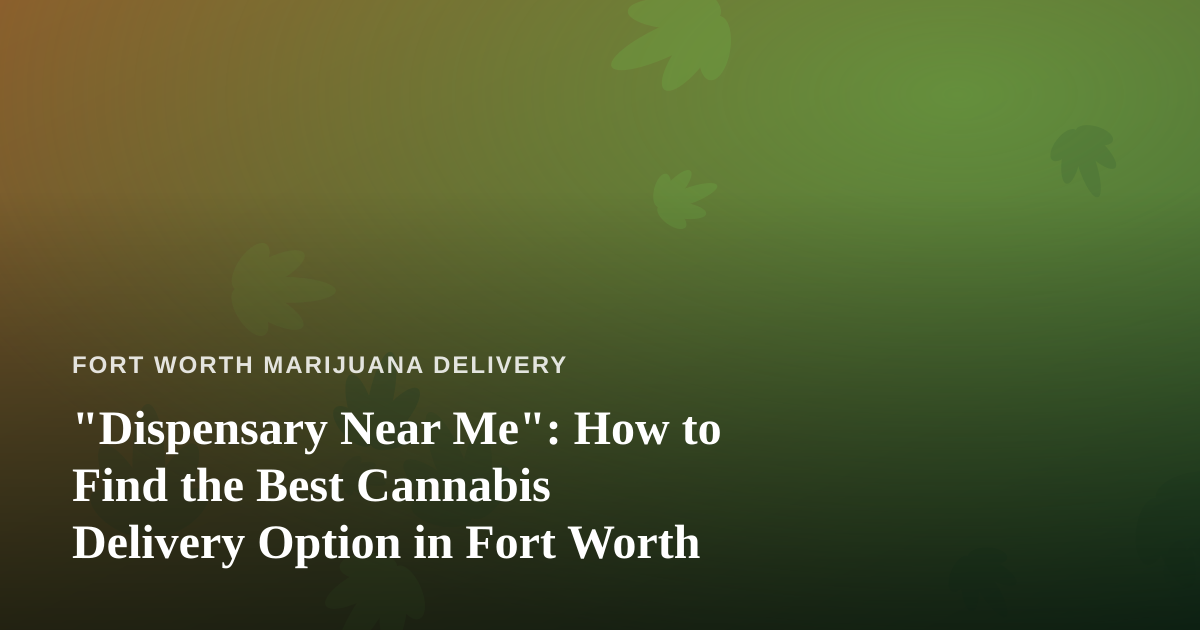 “Dispensary Near Me”: How to Find the Best Cannabis Delivery Option in Fort Worth
