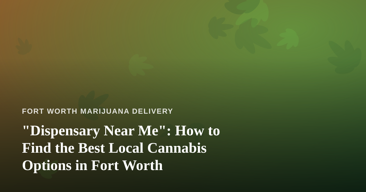 “Dispensary Near Me”: How to Find the Best Local Cannabis Options in Fort Worth
