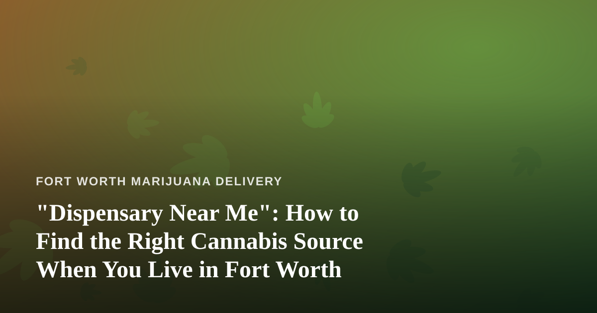 “Dispensary Near Me”: How to Find the Right Cannabis Source When You Live in Fort Worth