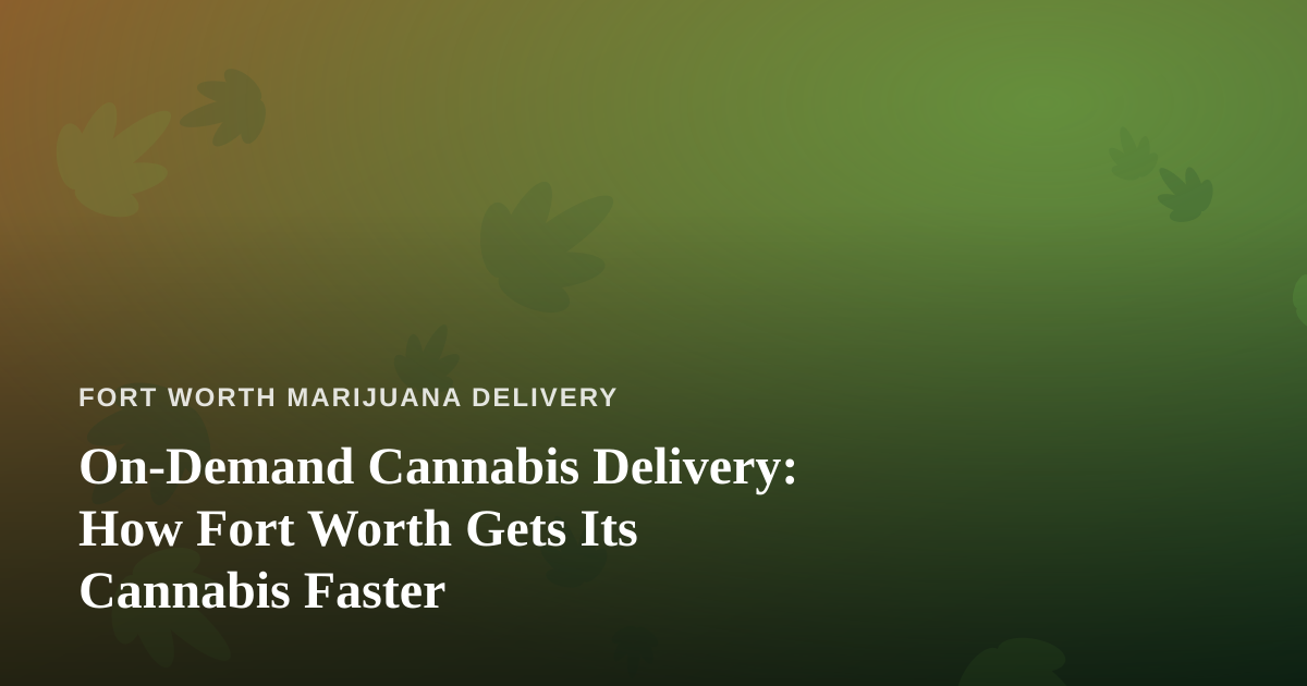 On-Demand Cannabis Delivery: How Fort Worth Gets Its Cannabis Faster