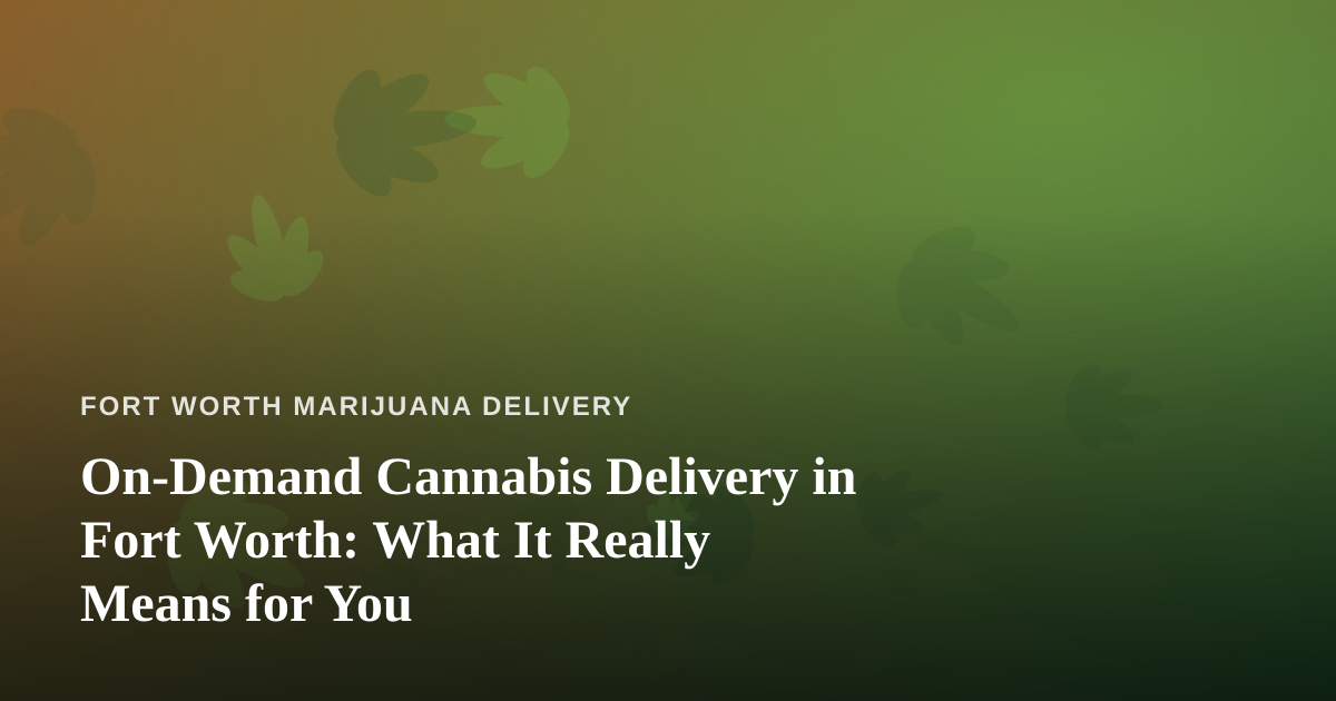 On-Demand Cannabis Delivery in Fort Worth: What It Really Means for You
