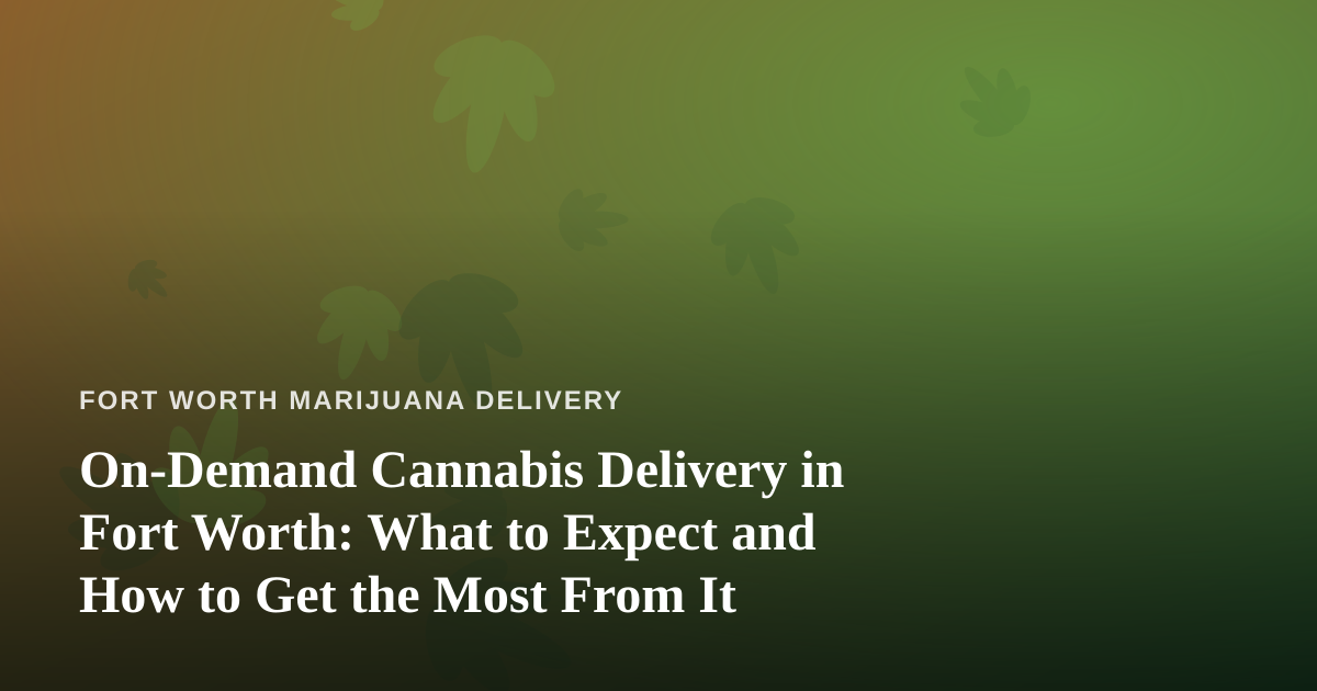 On-Demand Cannabis Delivery in Fort Worth: What to Expect and How to Get the Most From It