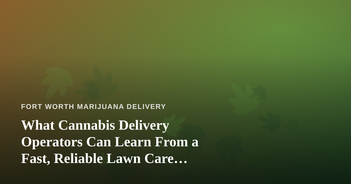 What Cannabis Delivery Operators Can Learn From a Fast, Reliable Lawn Care Company