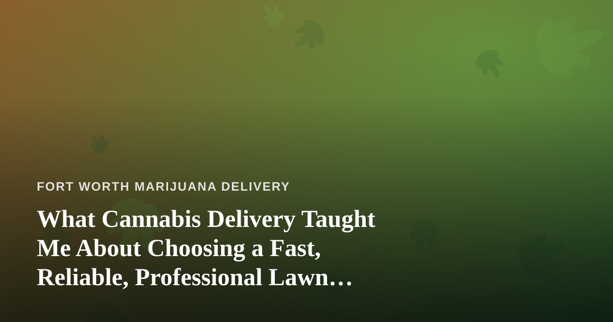 What Cannabis Delivery Taught Me About Choosing a Fast, Reliable, Professional Lawn Care Company