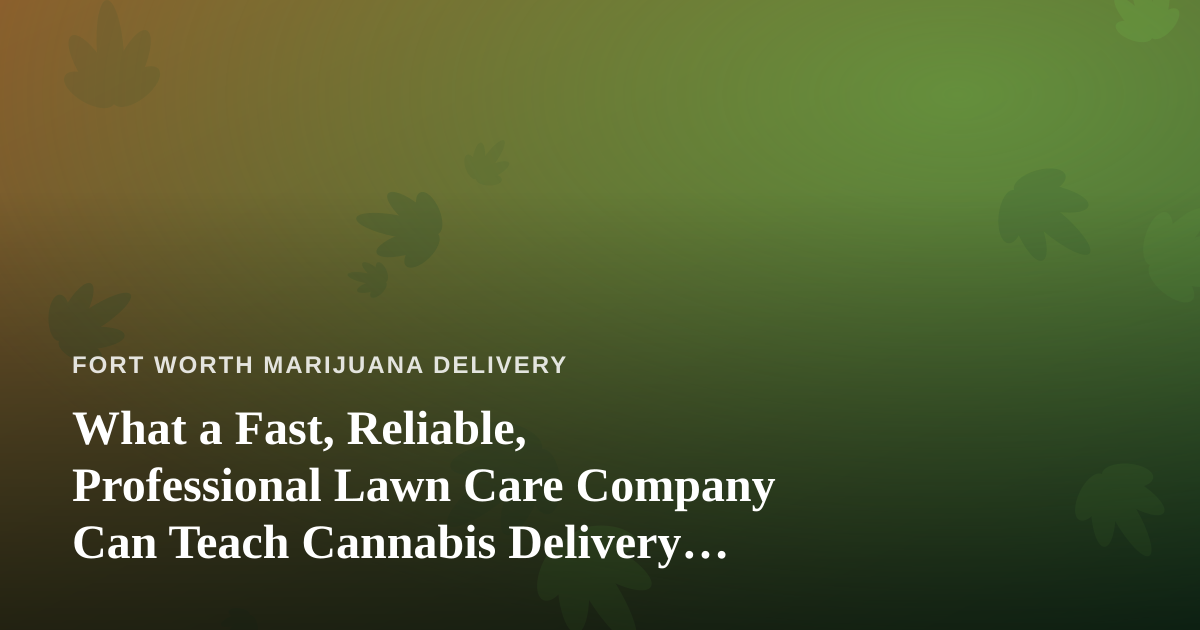 What a Fast, Reliable, Professional Lawn Care Company Can Teach Cannabis Delivery Operators