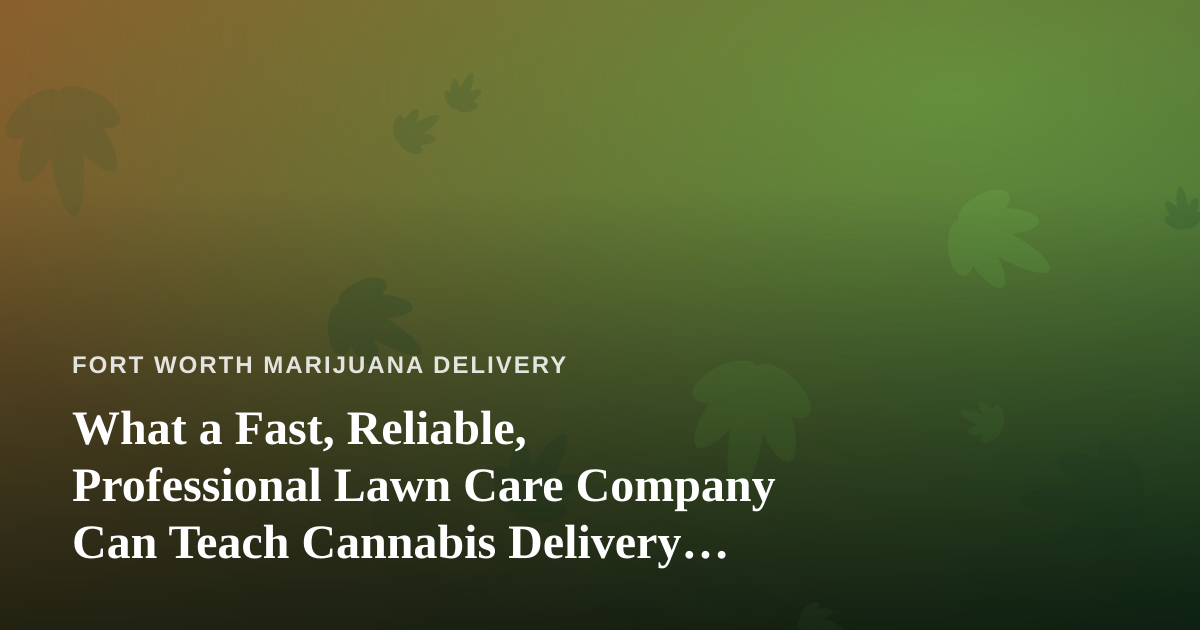 What a Fast, Reliable, Professional Lawn Care Company Can Teach Cannabis Delivery Operators