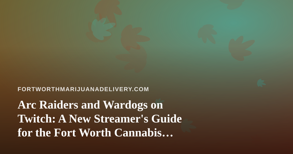 Arc Raiders and Wardogs on Twitch: A New Streamer’s Guide for the Fort Worth Cannabis Community