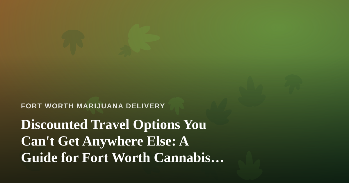 Discounted Travel Options You Can’t Get Anywhere Else: A Guide for Fort Worth Cannabis Consumers
