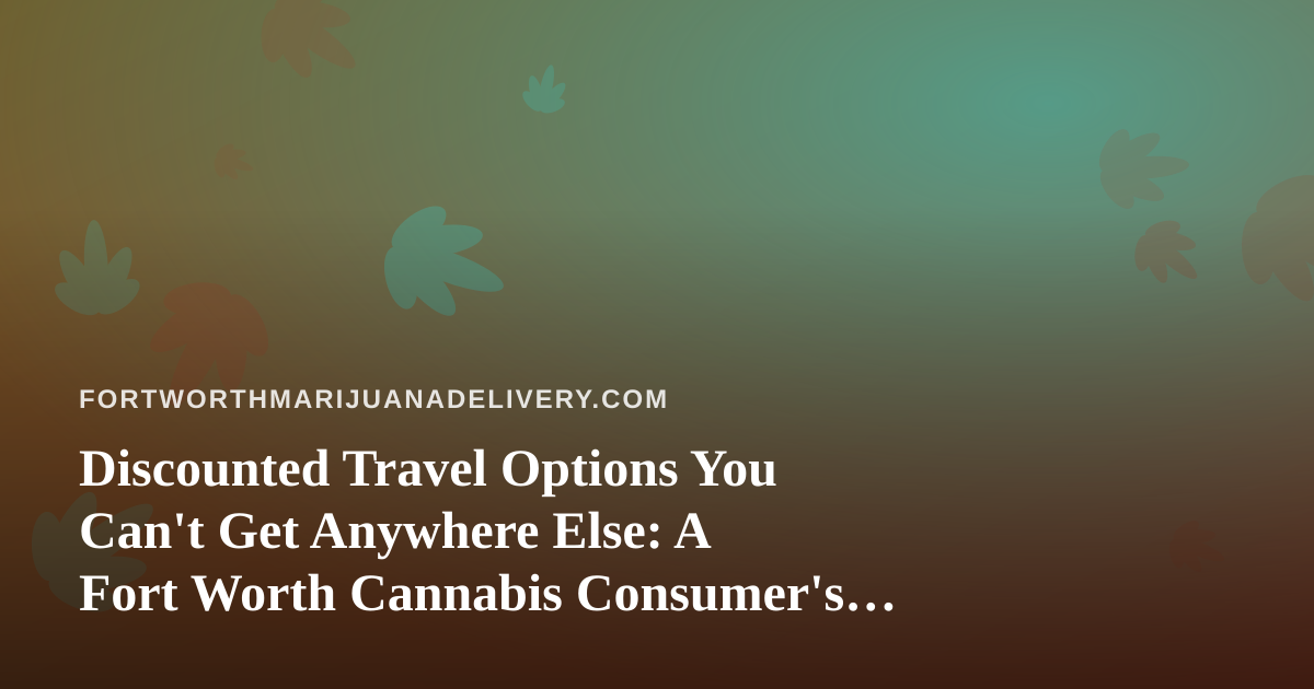 Discounted Travel Options You Can’t Get Anywhere Else: A Fort Worth Cannabis Consumer’s Guide