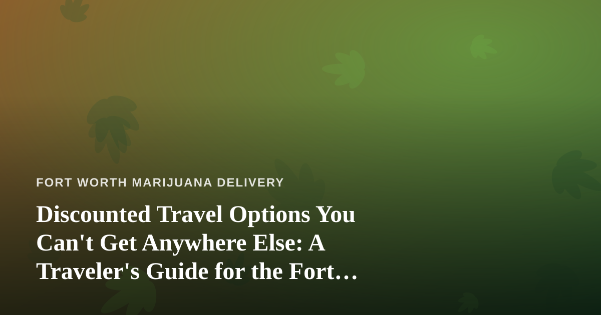 Discounted Travel Options You Can’t Get Anywhere Else: A Traveler’s Guide for the Fort Worth Cannabis Community