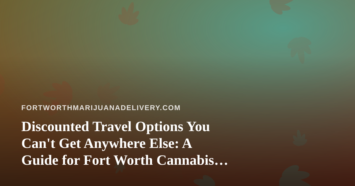 Discounted Travel Options You Can’t Get Anywhere Else: A Guide for Fort Worth Cannabis Lovers