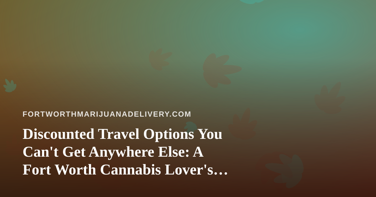 Discounted Travel Options You Can’t Get Anywhere Else: A Fort Worth Cannabis Lover’s Guide
