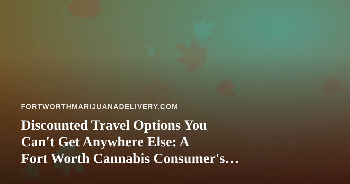 Discounted Travel Options You Can’t Get Anywhere Else: A Fort Worth Cannabis Consumer’s Guide to Getting Away