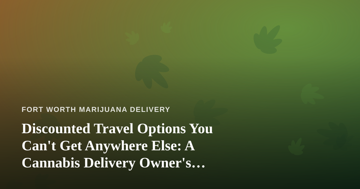 Discounted Travel Options You Can’t Get Anywhere Else: A Cannabis Delivery Owner’s Guide to Smarter Trips