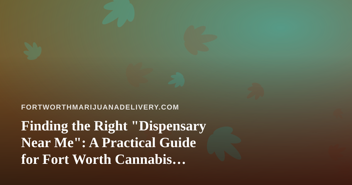 Finding the Right “Dispensary Near Me”: A Practical Guide for Fort Worth Cannabis Shoppers