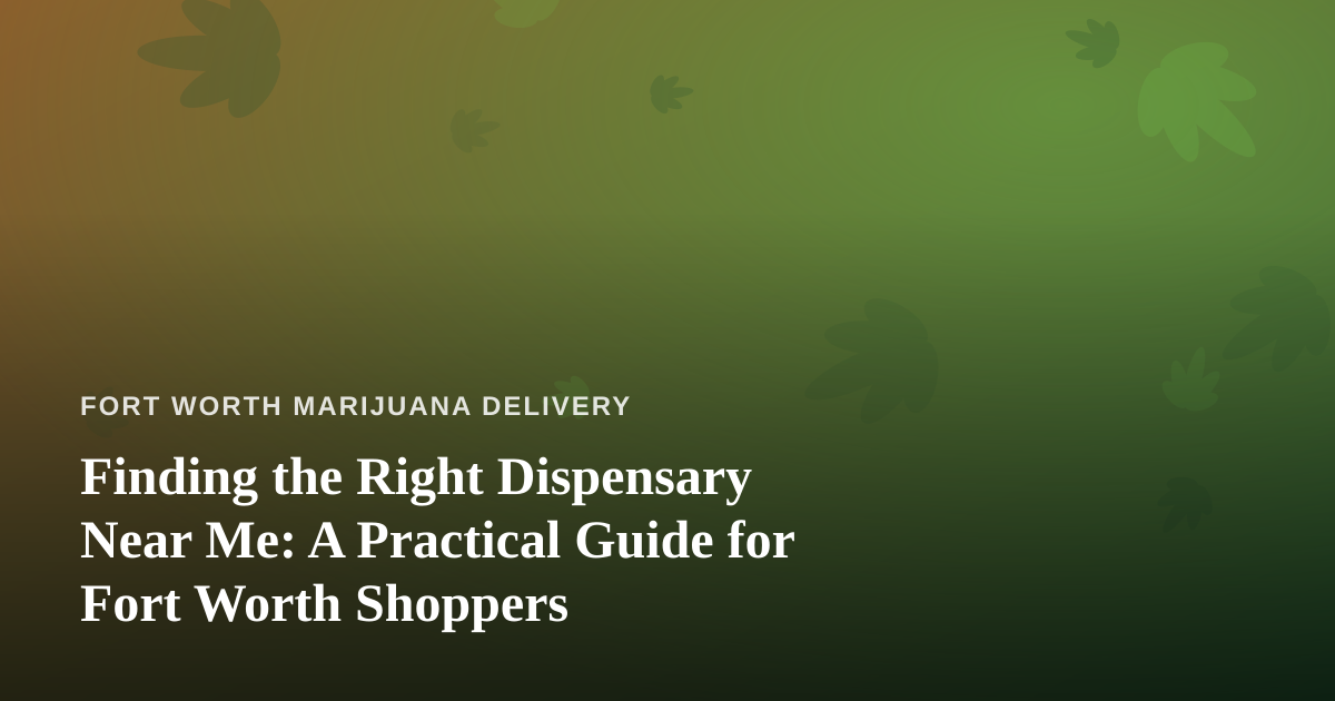Finding the Right Dispensary Near Me: A Practical Guide for Fort Worth Shoppers