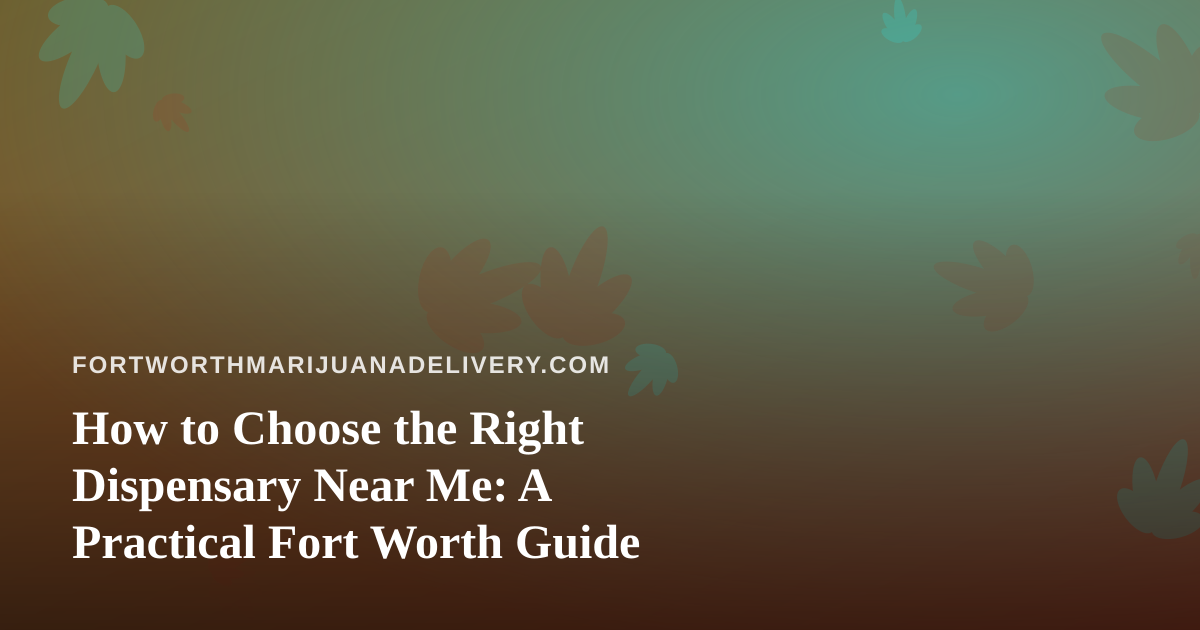 How to Choose the Right Dispensary Near Me: A Practical Fort Worth Guide