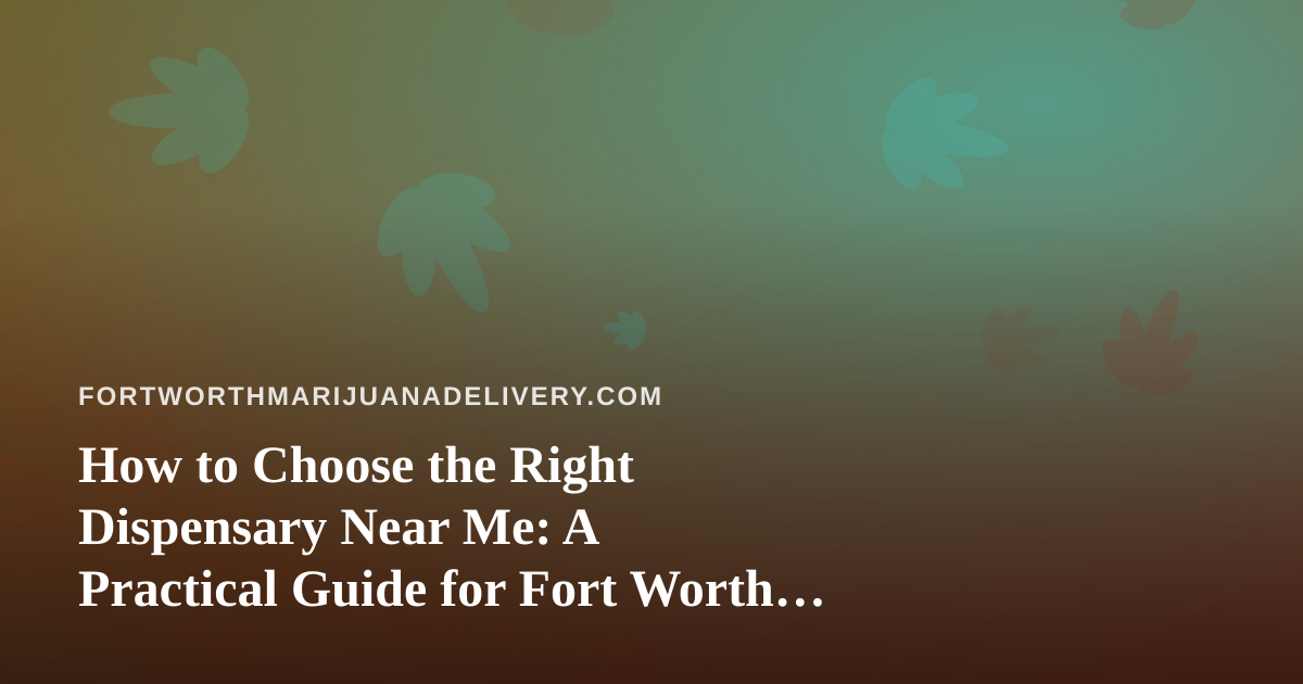 How to Choose the Right Dispensary Near Me: A Practical Guide for Fort Worth Cannabis Shoppers