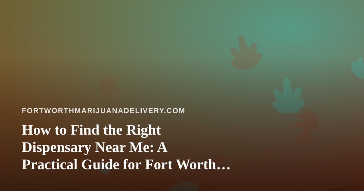 How to Find the Right Dispensary Near Me: A Practical Guide for Fort Worth Cannabis Shoppers