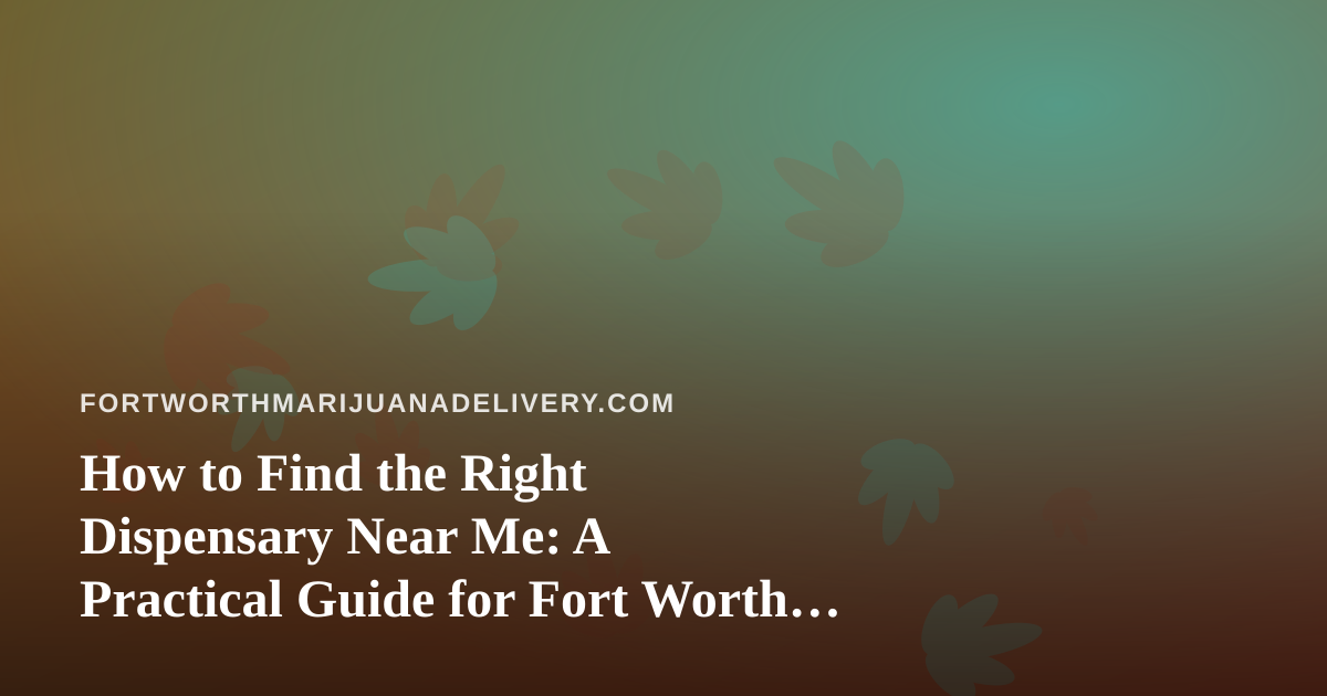 How to Find the Right Dispensary Near Me: A Practical Guide for Fort Worth Cannabis Shoppers