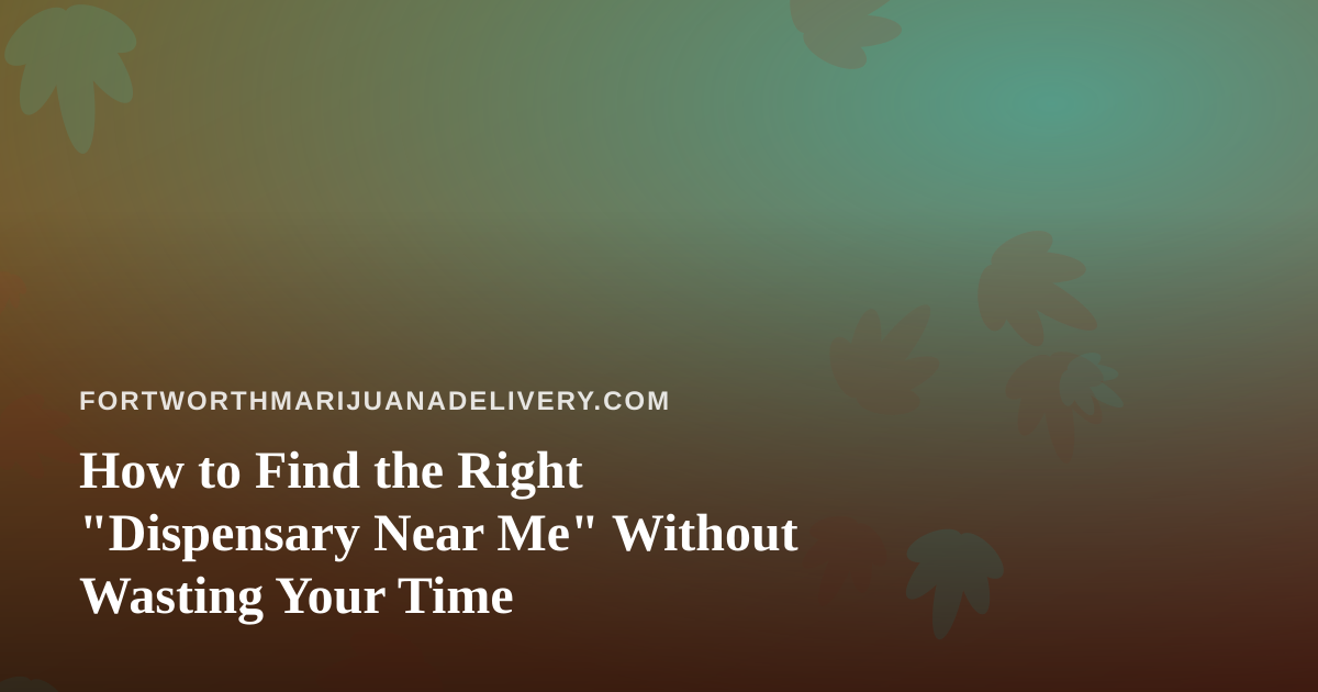 How to Find the Right “Dispensary Near Me” Without Wasting Your Time