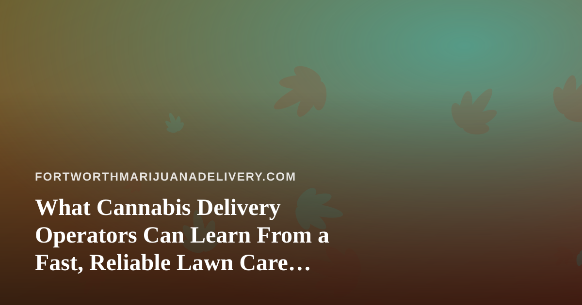 What Cannabis Delivery Operators Can Learn From a Fast, Reliable Lawn Care Company