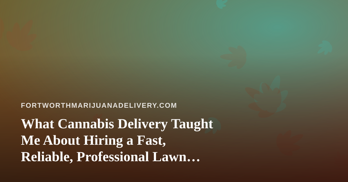 What Cannabis Delivery Taught Me About Hiring a Fast, Reliable, Professional Lawn Care Company