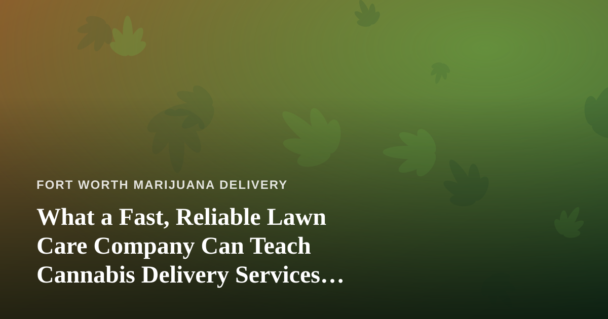 What a Fast, Reliable Lawn Care Company Can Teach Cannabis Delivery Services About Speed and Trust