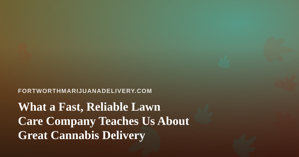 What a Fast, Reliable Lawn Care Company Teaches Us About Great Cannabis Delivery