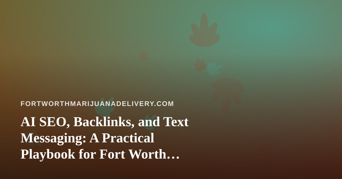 AI SEO, Backlinks, and Text Messaging: A Practical Playbook for Fort Worth Cannabis Delivery Brands