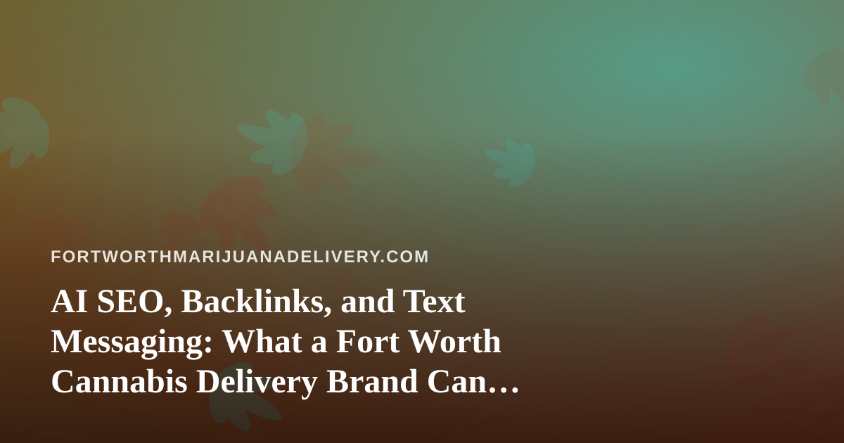 AI SEO, Backlinks, and Text Messaging: What a Fort Worth Cannabis Delivery Brand Can Realistically Do