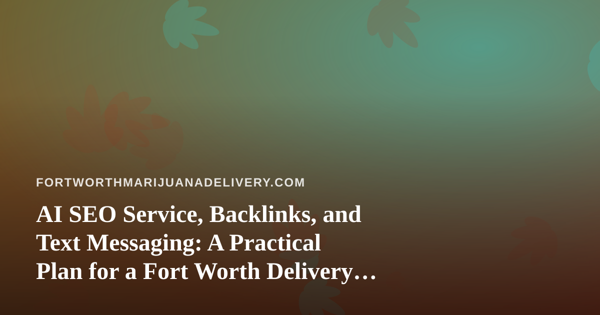 AI SEO Service, Backlinks, and Text Messaging: A Practical Plan for a Fort Worth Delivery Site