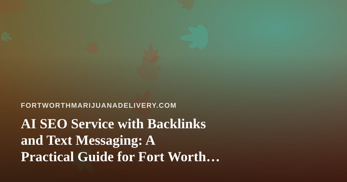 AI SEO Service with Backlinks and Text Messaging: A Practical Guide for Fort Worth Cannabis Delivery Sites