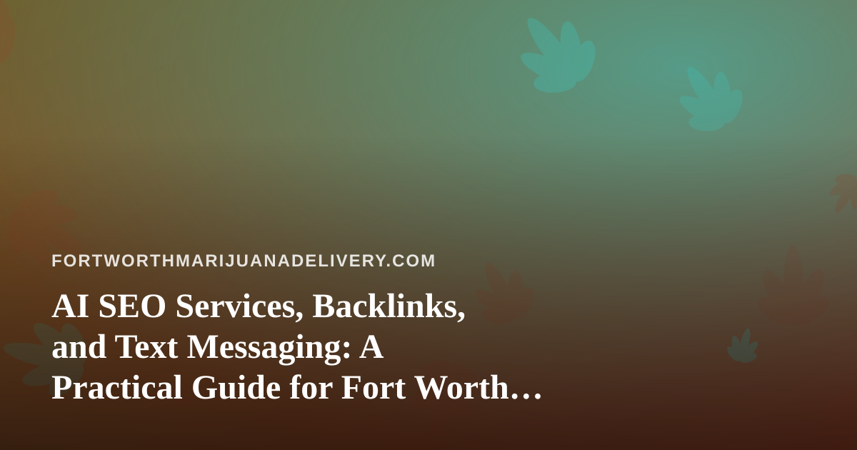 AI SEO Services, Backlinks, and Text Messaging: A Practical Guide for Fort Worth Cannabis Businesses