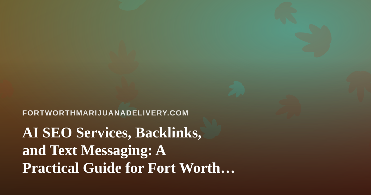 AI SEO Services, Backlinks, and Text Messaging: A Practical Guide for Fort Worth Cannabis Delivery Brands