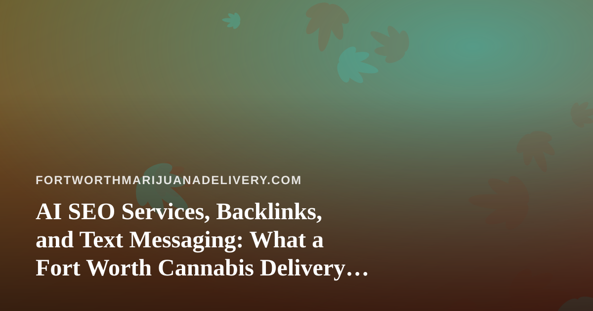 AI SEO Services, Backlinks, and Text Messaging: What a Fort Worth Cannabis Delivery Site Should Know