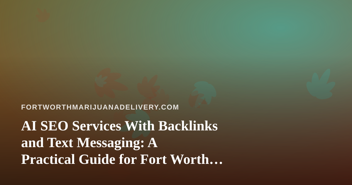 AI SEO Services With Backlinks and Text Messaging: A Practical Guide for Fort Worth Cannabis Delivery Brands