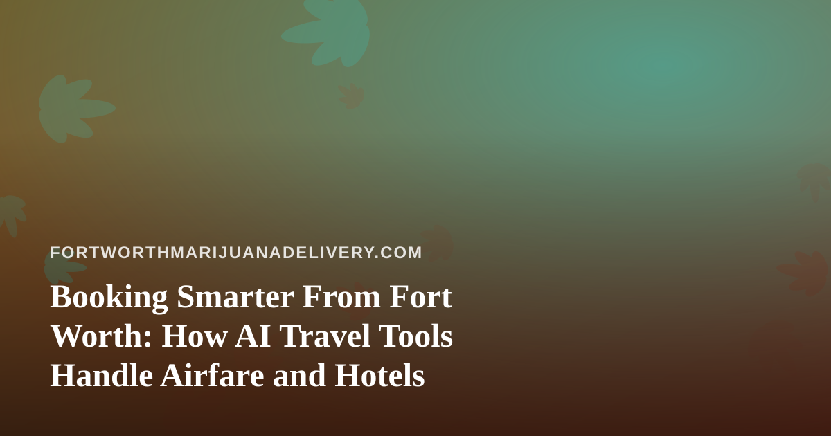 Booking Smarter From Fort Worth: How AI Travel Tools Handle Airfare and Hotels