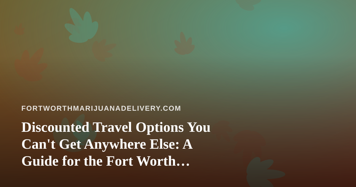 Discounted Travel Options You Can’t Get Anywhere Else: A Guide for the Fort Worth Cannabis Community