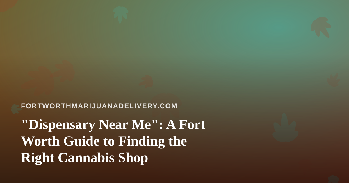 “Dispensary Near Me”: A Fort Worth Guide to Finding the Right Cannabis Shop