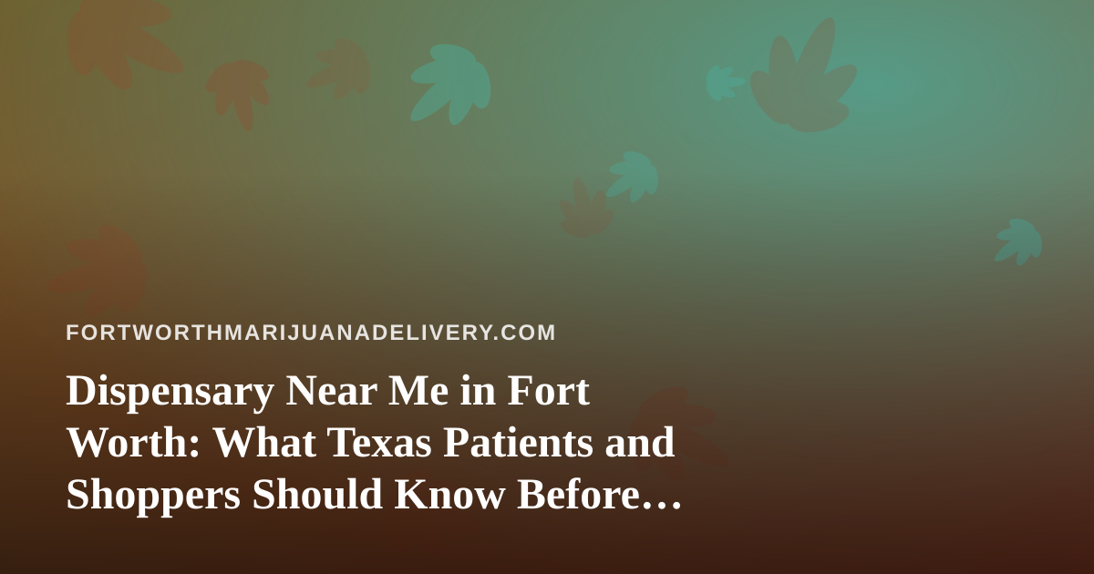 Dispensary Near Me in Fort Worth: What Texas Patients and Shoppers Should Know Before They Search