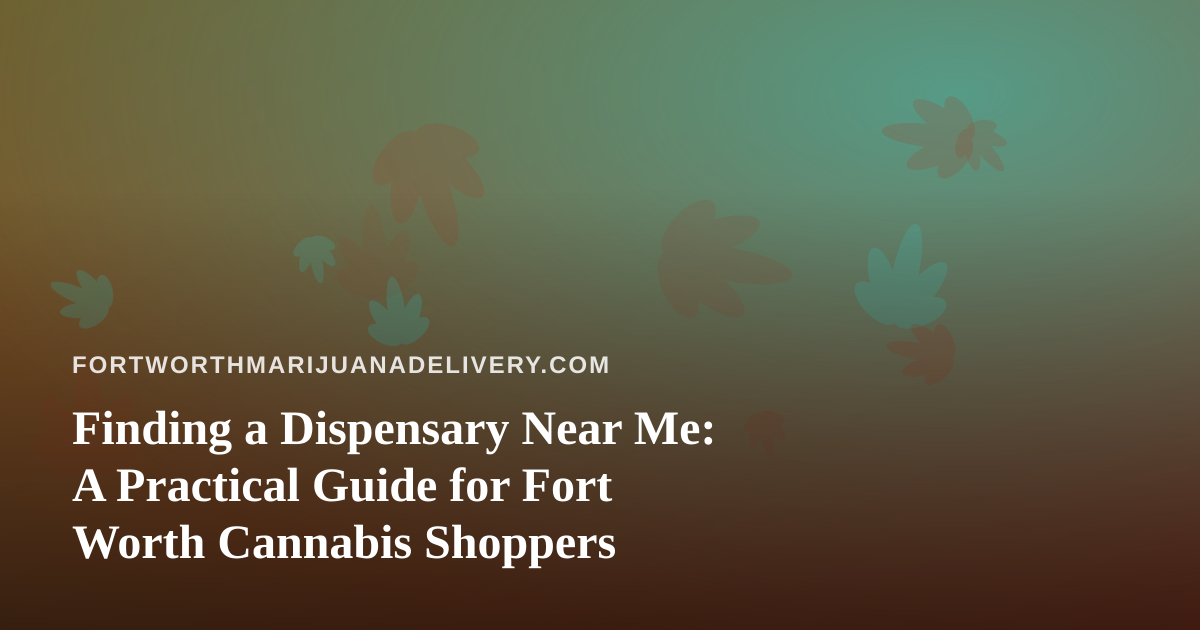 Finding a Dispensary Near Me: A Practical Guide for Fort Worth Cannabis Shoppers