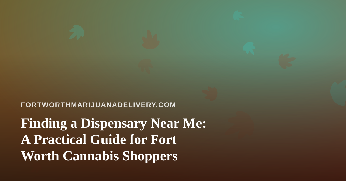 Finding a Dispensary Near Me: A Practical Guide for Fort Worth Cannabis Shoppers