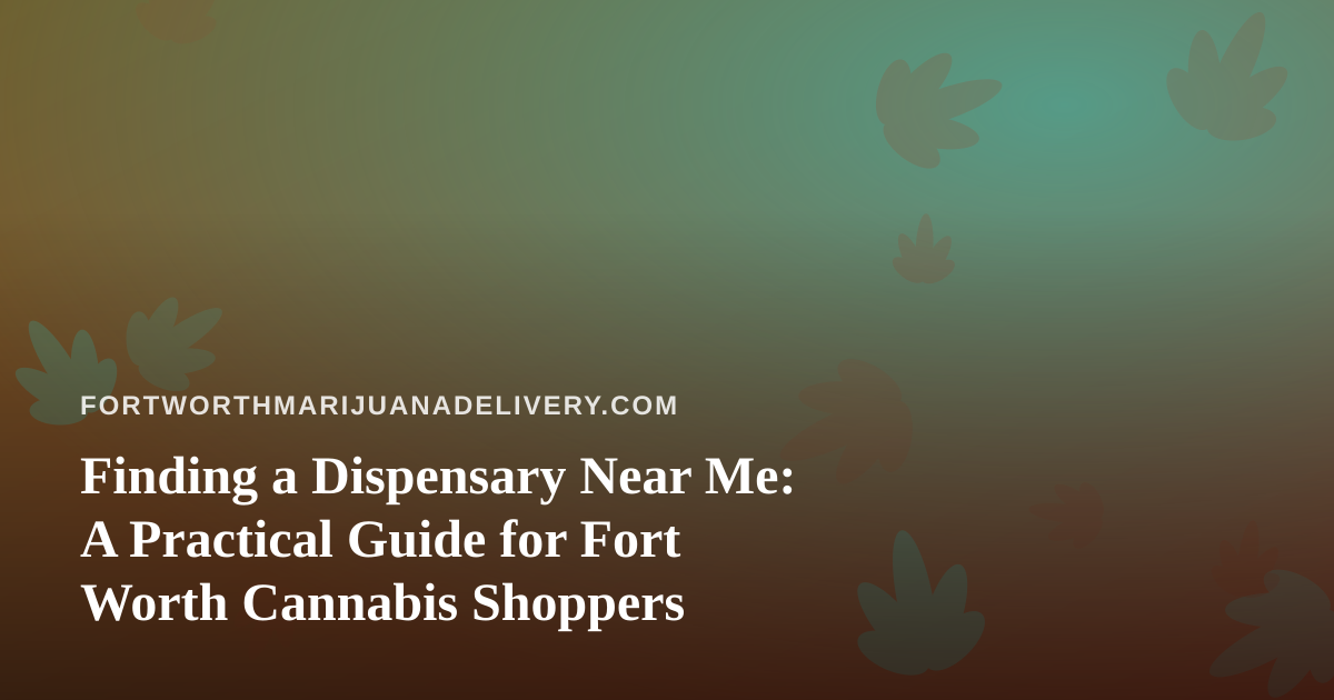 Finding a Dispensary Near Me: A Practical Guide for Fort Worth Cannabis Shoppers
