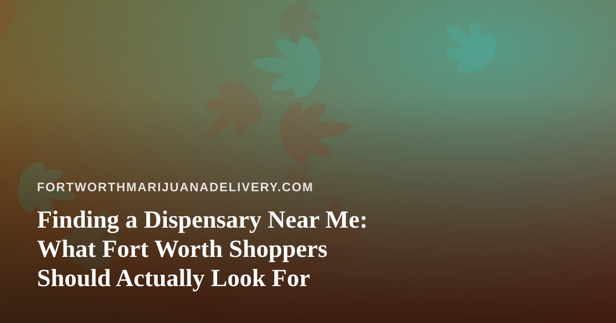Finding a Dispensary Near Me: What Fort Worth Shoppers Should Actually Look For