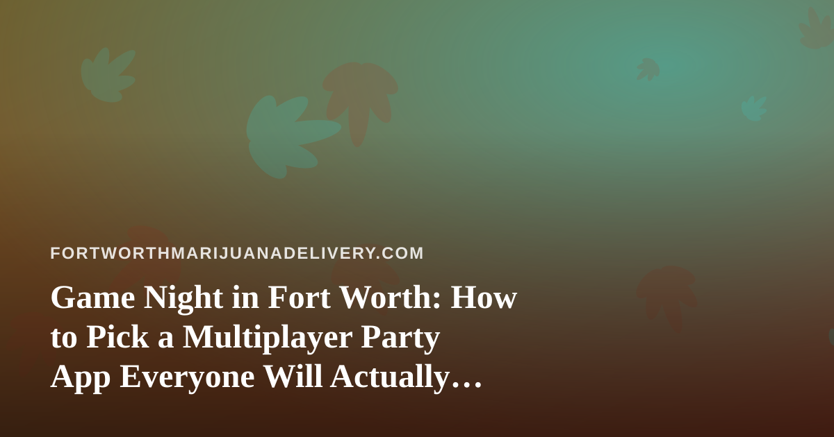 Game Night in Fort Worth: How to Pick a Multiplayer Party App Everyone Will Actually Enjoy