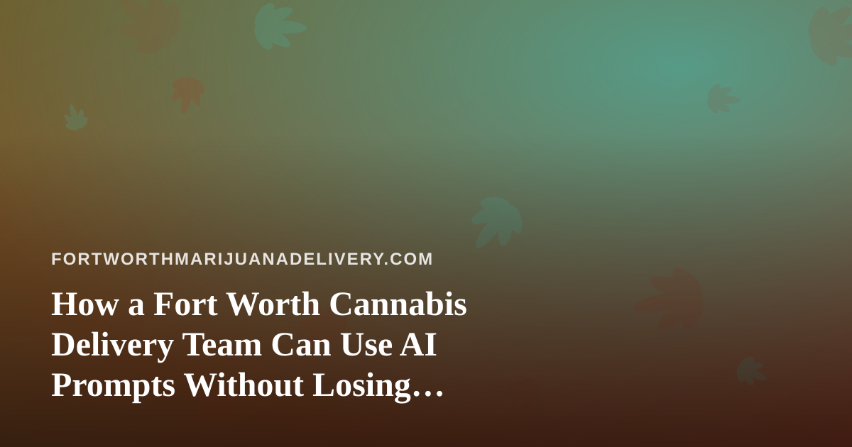 How a Fort Worth Cannabis Delivery Team Can Use AI Prompts Without Losing Compliance or Customer Trust